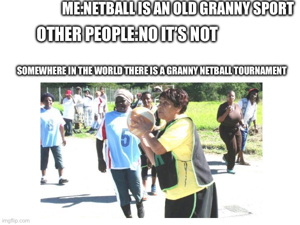 ME:NETBALL IS AN OLD GRANNY SPORT; OTHER PEOPLE:NO IT’S NOT; SOMEWHERE IN THE WORLD THERE IS A GRANNY NETBALL TOURNAMENT | image tagged in sport | made w/ Imgflip meme maker