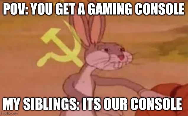 Bugs bunny communist | POV: YOU GET A GAMING CONSOLE; MY SIBLINGS: ITS OUR CONSOLE | image tagged in bugs bunny communist | made w/ Imgflip meme maker