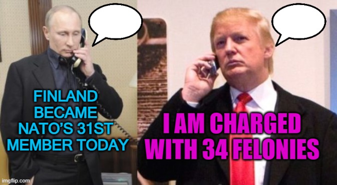 34 felonies | I AM CHARGED WITH 34 FELONIES; FINLAND 
BECAME 
NATO’S 31ST 
MEMBER TODAY | image tagged in trump putin phone call | made w/ Imgflip meme maker