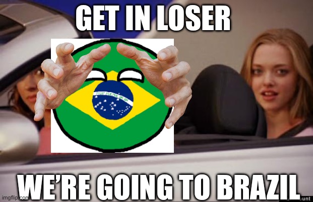 Get In Loser | GET IN LOSER; WE’RE GOING TO BRAZIL | image tagged in get in loser | made w/ Imgflip meme maker