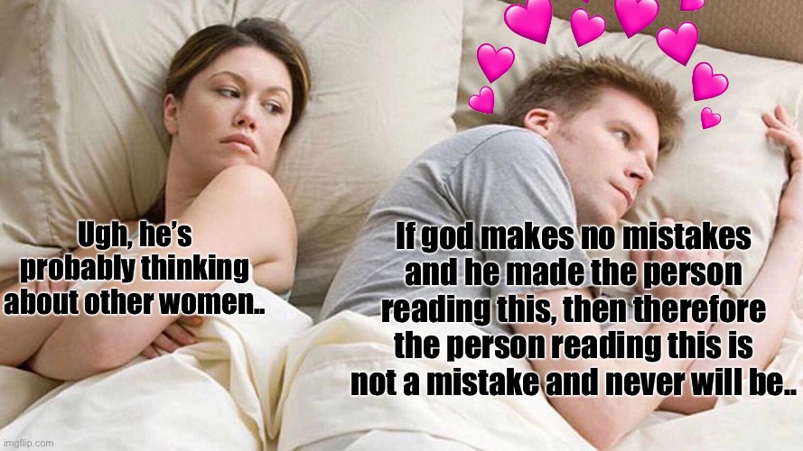 Facts though- | If god makes no mistakes and he made the person reading this, then therefore the person reading this is not a mistake and never will be.. Ugh, he’s probably thinking about other women.. | image tagged in memes,i bet he's thinking about other women,wholesome | made w/ Imgflip meme maker
