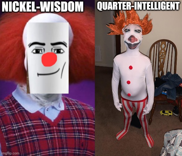 QUARTER-INTELLIGENT NICKEL-WISDOM | image tagged in bad luck pennywise,quarter-intelligent | made w/ Imgflip meme maker