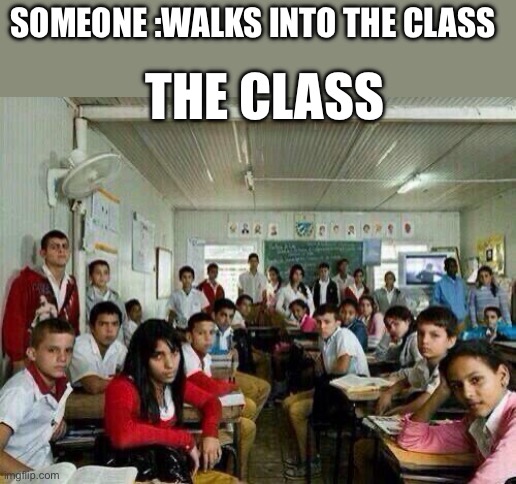True story | SOMEONE :WALKS INTO THE CLASS; THE CLASS | image tagged in class looking at you | made w/ Imgflip meme maker