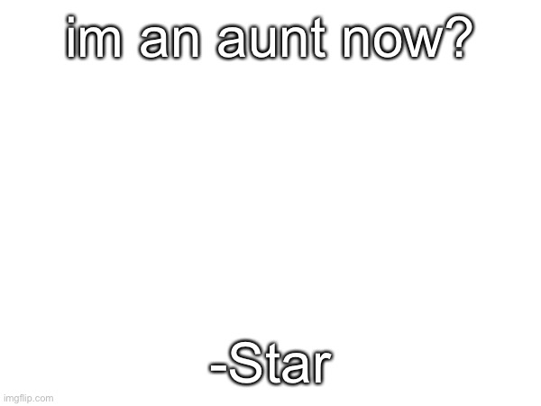 im an aunt now? -Star | made w/ Imgflip meme maker