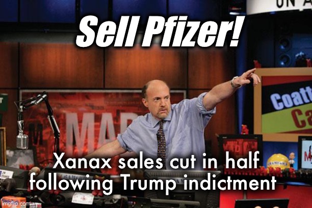 Who knew that he was behind their mental illness? | Sell Pfizer! Xanax sales cut in half following Trump indictment | image tagged in memes,mad money jim cramer | made w/ Imgflip meme maker