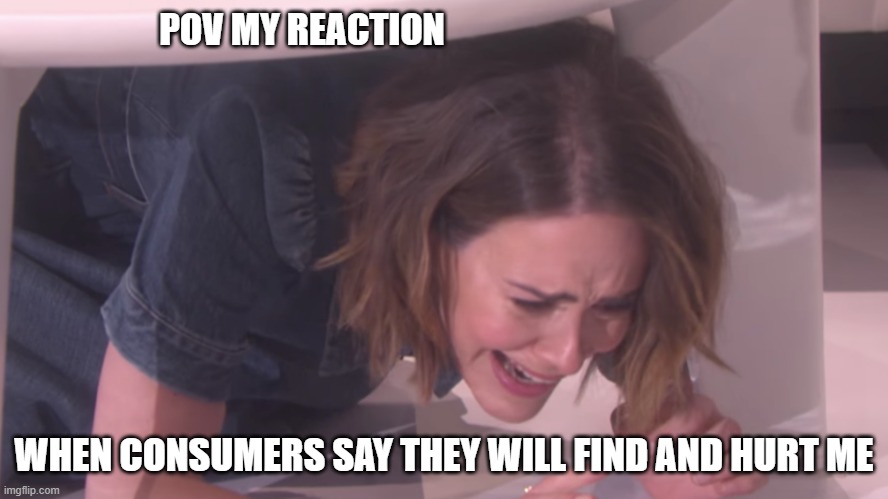 Consumer threat | POV MY REACTION; WHEN CONSUMERS SAY THEY WILL FIND AND HURT ME | image tagged in work | made w/ Imgflip meme maker