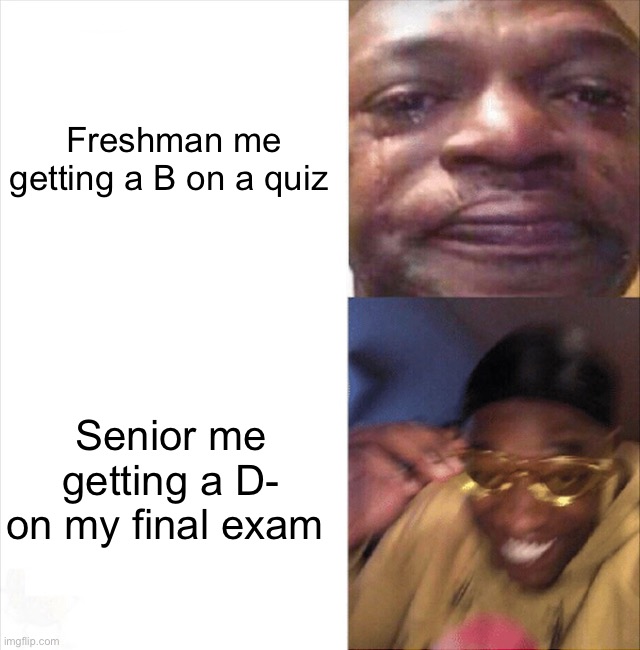 Even though I’m not a senior, I’m sure this is pretty true | Freshman me getting a B on a quiz; Senior me getting a D- on my final exam | image tagged in sad happy,memes,funny,relatable memes,true story,school | made w/ Imgflip meme maker