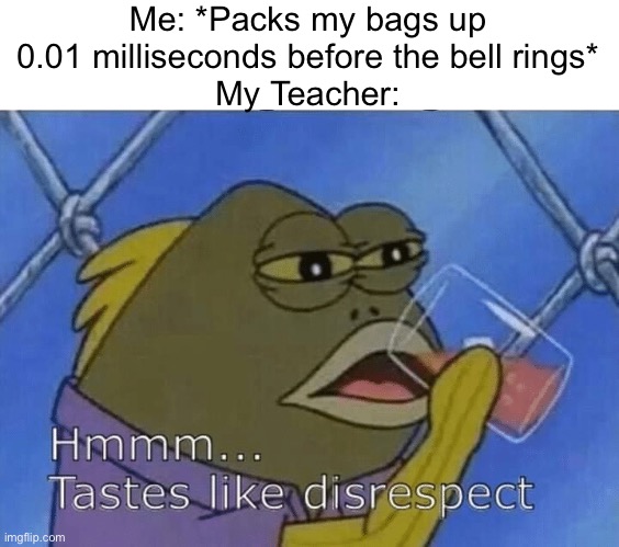 I dunno, man… I dunno. Seems kinda disrespectful to me. | Me: *Packs my bags up 0.01 milliseconds before the bell rings*
My Teacher: | image tagged in blank tastes like disrespect,memes,funny memes,relatable memes,funny,school | made w/ Imgflip meme maker
