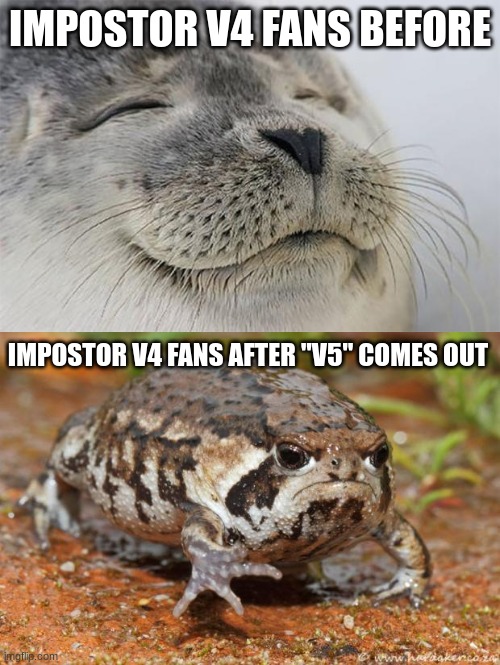 This was a clever but mean april fools joke | IMPOSTOR V4 FANS BEFORE; IMPOSTOR V4 FANS AFTER "V5" COMES OUT | image tagged in memes,satisfied seal,grumpy toad | made w/ Imgflip meme maker