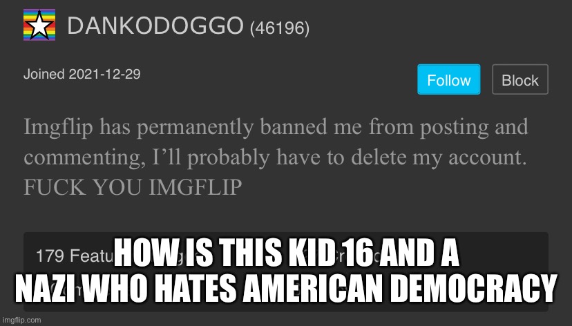 DANKODOGGO troll | HOW IS THIS KID 16 AND A NAZI WHO HATES AMERICAN DEMOCRACY | image tagged in dankodoggo troll | made w/ Imgflip meme maker