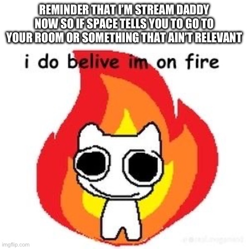 mmmm diagnosed adhd | REMINDER THAT I’M STREAM DADDY NOW SO IF SPACE TELLS YOU TO GO TO YOUR ROOM OR SOMETHING THAT AIN’T RELEVANT | image tagged in mmmm diagnosed adhd | made w/ Imgflip meme maker