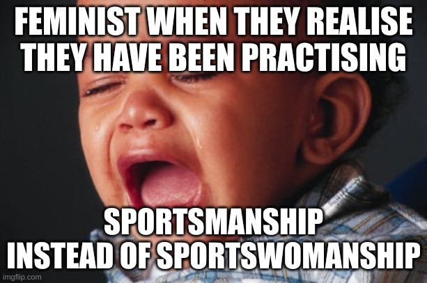 Unhappy Baby | FEMINIST WHEN THEY REALISE THEY HAVE BEEN PRACTISING; SPORTSMANSHIP INSTEAD OF SPORTSWOMANSHIP | image tagged in memes,unhappy baby | made w/ Imgflip meme maker