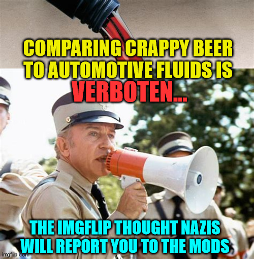 They stalk your memes and comments to harass you... | COMPARING CRAPPY BEER TO AUTOMOTIVE FLUIDS IS; VERBOTEN... THE IMGFLIP THOUGHT NAZIS WILL REPORT YOU TO THE MODS | image tagged in imgflip,thought,nazis | made w/ Imgflip meme maker