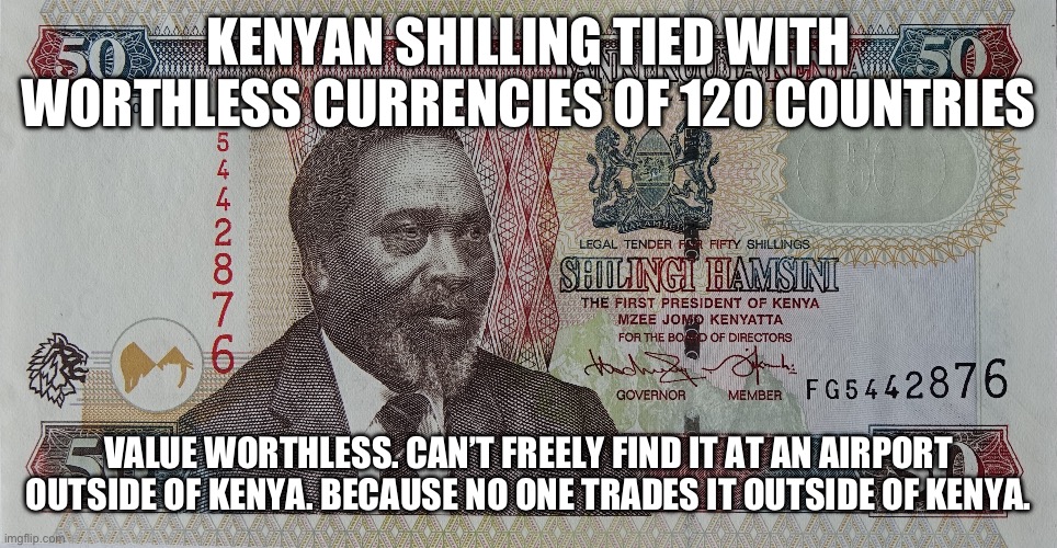 When leaders talk about major currencies freely traded. Should ask why their money isn’t freely traded or not traded beyond its  | KENYAN SHILLING TIED WITH WORTHLESS CURRENCIES OF 120 COUNTRIES; VALUE WORTHLESS. CAN’T FREELY FIND IT AT AN AIRPORT OUTSIDE OF KENYA. BECAUSE NO ONE TRADES IT OUTSIDE OF KENYA. | image tagged in kenya,worthess,us dollar,donald trump approves,banana republic,africa | made w/ Imgflip meme maker