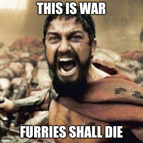 THIS IS SPARTA!!!! | THIS IS WAR FURRIES SHALL DIE | image tagged in this is sparta | made w/ Imgflip meme maker