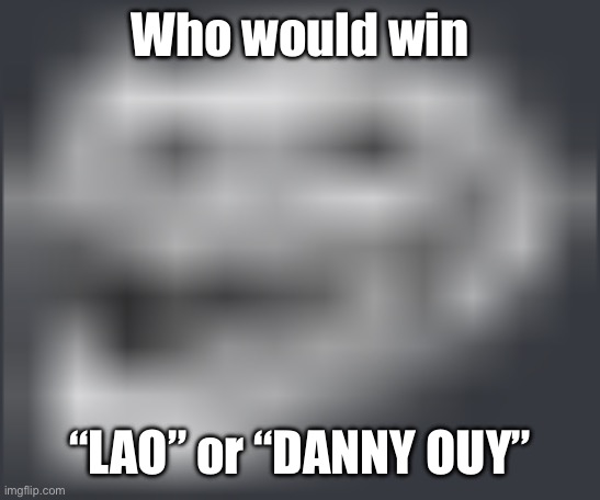Extremely Low Quality Troll Face | Who would win; “LAO” or “DANNY OUY” | image tagged in extremely low quality troll face | made w/ Imgflip meme maker