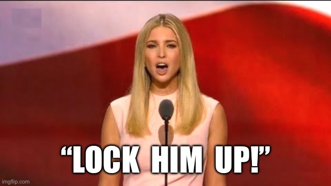 Lock Up Trump | “LOCK  HIM  UP!” | image tagged in ivanka lock her up,trump | made w/ Imgflip meme maker
