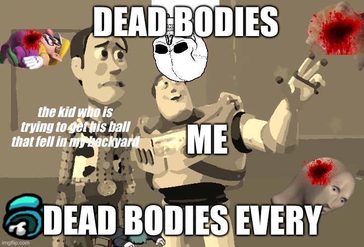 my 7th victim ? | DEAD BODIES; the kid who is trying to get his ball that fell in my backyard; ME; DEAD BODIES EVERY | image tagged in memes,x x everywhere,dark humor,dead | made w/ Imgflip meme maker
