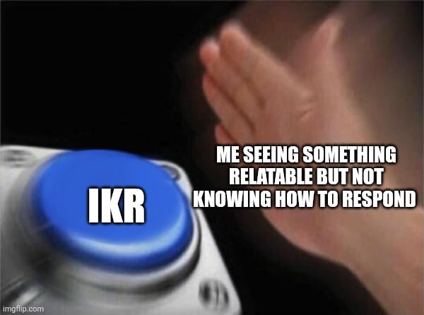 Blank Nut Button | ME SEEING SOMETHING RELATABLE BUT NOT KNOWING HOW TO RESPOND; IKR | image tagged in memes,blank nut button | made w/ Imgflip meme maker
