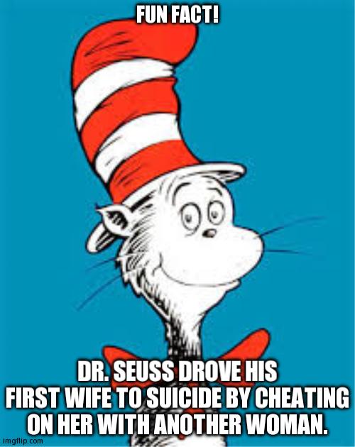 One Wife, Two Wife, Dead Wife, New Wife! | FUN FACT! DR. SEUSS DROVE HIS FIRST WIFE TO SUICIDE BY CHEATING ON HER WITH ANOTHER WOMAN. | image tagged in dr seuss | made w/ Imgflip meme maker