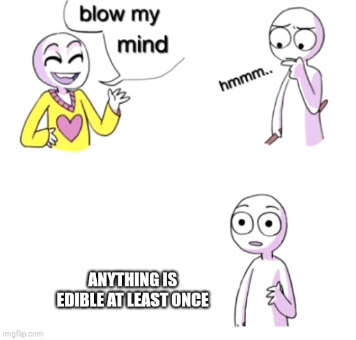 Yeah, I really feel like eating, oh, idk, uranium? | ANYTHING IS EDIBLE AT LEAST ONCE | image tagged in blow my mind | made w/ Imgflip meme maker