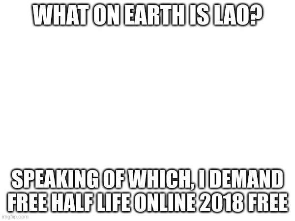 Now | WHAT ON EARTH IS LAO? SPEAKING OF WHICH, I DEMAND FREE HALF LIFE ONLINE 2018 FREE | image tagged in you read the meme first,didn't you | made w/ Imgflip meme maker