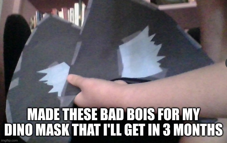 Dino mask | MADE THESE BAD BOIS FOR MY DINO MASK THAT I'LL GET IN 3 MONTHS | image tagged in dino mask | made w/ Imgflip meme maker