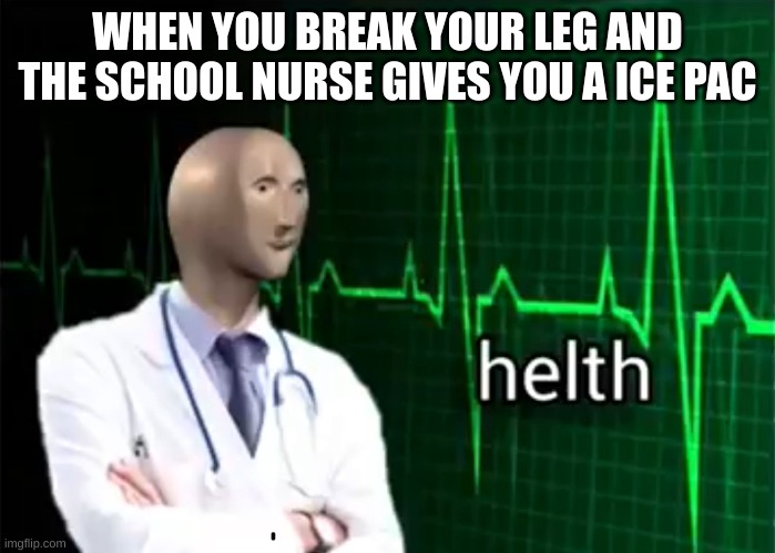 HeLtH | WHEN YOU BREAK YOUR LEG AND THE SCHOOL NURSE GIVES YOU A ICE PAC | image tagged in helth | made w/ Imgflip meme maker