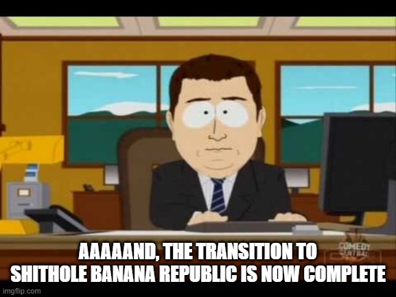 Southpark Reporter | AAAAAND, THE TRANSITION TO SHITHOLE BANANA REPUBLIC IS NOW COMPLETE | image tagged in southpark reporter | made w/ Imgflip meme maker