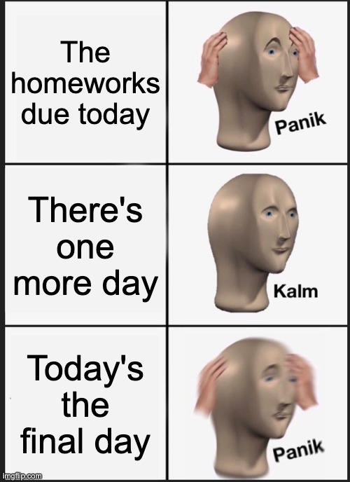 Panik Kalm Panik Meme | The homeworks due today; There's one more day; Today's the final day | image tagged in memes,panik kalm panik | made w/ Imgflip meme maker