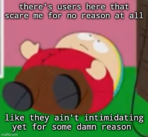 cartman | there's users here that scare me for no reason at all; like they ain't intimidating yet for some damn reason | image tagged in cartman | made w/ Imgflip meme maker