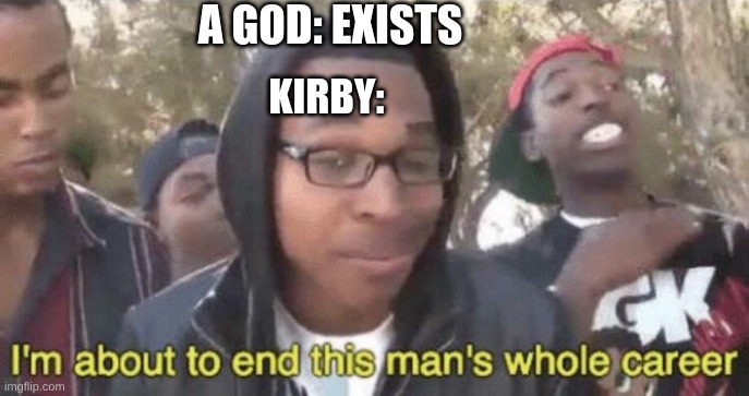 I’m about to end this man’s whole career | A GOD: EXISTS; KIRBY: | image tagged in i m about to end this man s whole career | made w/ Imgflip meme maker