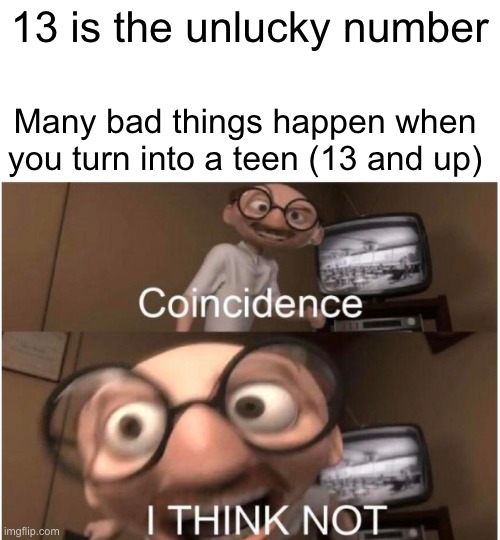 What??? | 13 is the unlucky number; Many bad things happen when you turn into a teen (13 and up) | image tagged in coincidence i think not | made w/ Imgflip meme maker