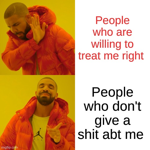 Drake Hotline Bling Meme | People who are willing to treat me right; People who don't give a shit abt me | image tagged in memes,drake hotline bling | made w/ Imgflip meme maker