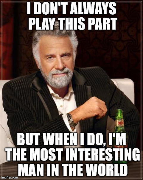 The Most Interesting Man In The World Meme | I DON'T ALWAYS PLAY THIS PART BUT WHEN I DO, I'M THE MOST INTERESTING MAN IN THE WORLD | image tagged in memes,the most interesting man in the world,indeed | made w/ Imgflip meme maker