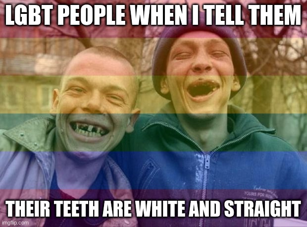LGBT PEOPLE WHEN I TELL THEM; THEIR TEETH ARE WHITE AND STRAIGHT | made w/ Imgflip meme maker