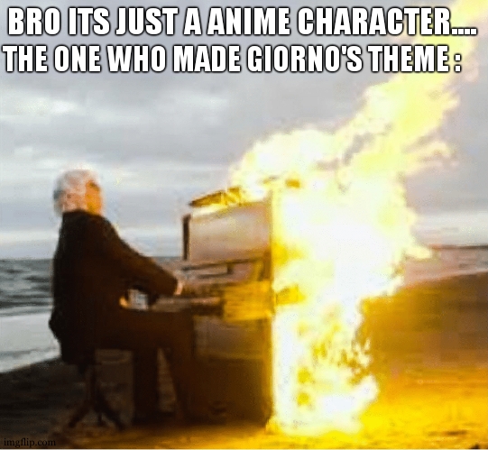 GIORNIO THEME = epic | THE ONE WHO MADE GIORNO'S THEME :; BRO ITS JUST A ANIME CHARACTER.... | image tagged in playing flaming piano,jojo's bizarre adventure,anime,music,relatable,epic | made w/ Imgflip meme maker