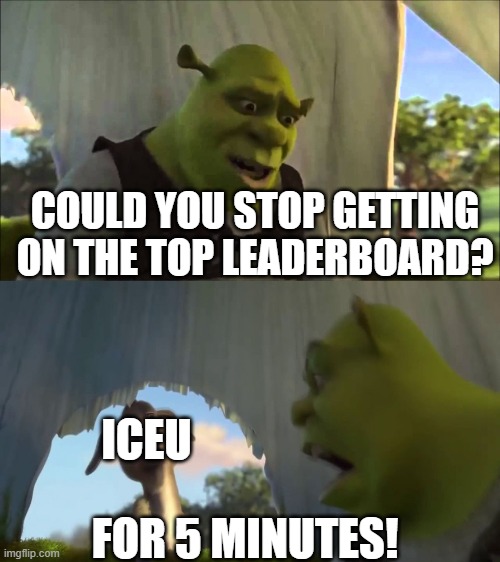shrek five minutes | COULD YOU STOP GETTING ON THE TOP LEADERBOARD? ICEU; FOR 5 MINUTES! | image tagged in shrek five minutes,iceu | made w/ Imgflip meme maker