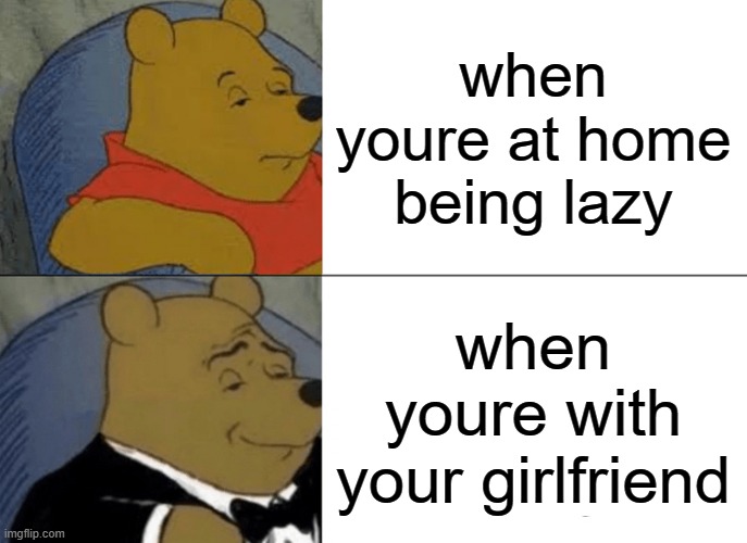 any boy | when youre at home being lazy; when youre with your girlfriend | image tagged in memes,tuxedo winnie the pooh | made w/ Imgflip meme maker
