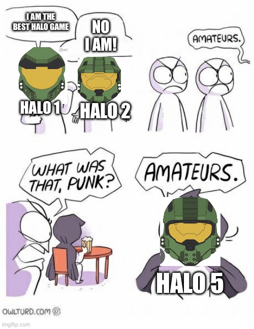 Amateurs | I AM THE BEST HALO GAME NO I AM! HALO 1 HALO 2 HALO 5 | image tagged in amateurs | made w/ Imgflip meme maker