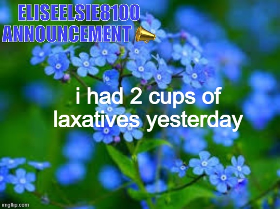 EliseElsie8100 Announcement | i had 2 cups of laxatives yesterday | image tagged in eliseelsie8100 announcement | made w/ Imgflip meme maker