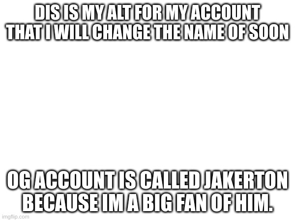 Image Title | DIS IS MY ALT FOR MY ACCOUNT THAT I WILL CHANGE THE NAME OF SOON; OG ACCOUNT IS CALLED JAKERTON BECAUSE IM A BIG FAN OF HIM. | made w/ Imgflip meme maker