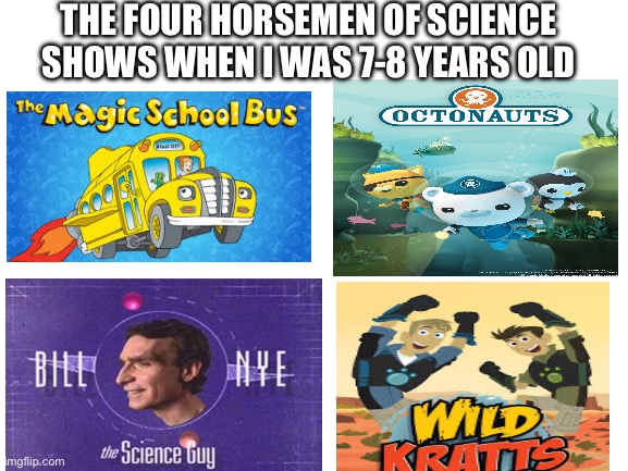 Did anybody else watch octonauts when you were little? | THE FOUR HORSEMEN OF SCIENCE SHOWS WHEN I WAS 7-8 YEARS OLD | image tagged in four horsemen | made w/ Imgflip meme maker