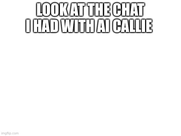 This was fun | LOOK AT THE CHAT I HAD WITH AI CALLIE | image tagged in blank white template | made w/ Imgflip meme maker