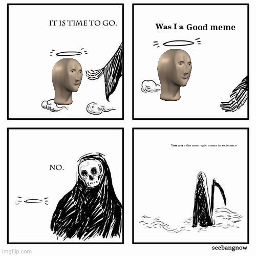 Yes | Good meme; You were the most epic meme in existence | image tagged in it is time to go,meme man | made w/ Imgflip meme maker
