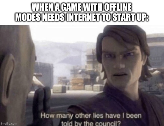 How many other lies have i been told by the council | WHEN A GAME WITH OFFLINE MODES NEEDS INTERNET TO START UP: | image tagged in how many other lies have i been told by the council | made w/ Imgflip meme maker