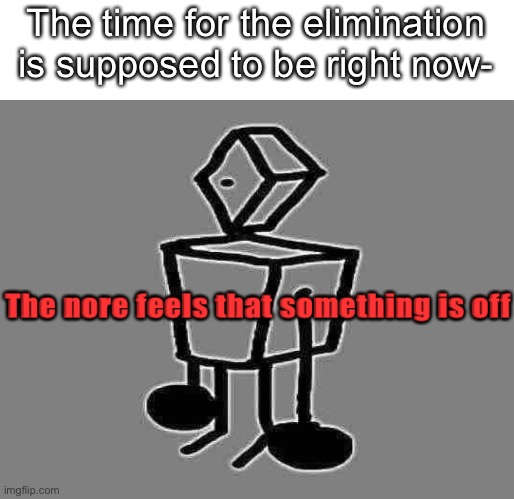 The nore | The time for the elimination is supposed to be right now- | image tagged in the nore | made w/ Imgflip meme maker