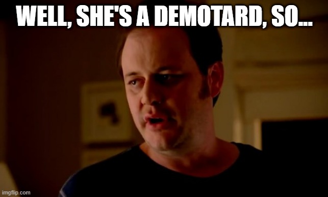 Jake from state farm | WELL, SHE'S A DEMOTARD, SO... | image tagged in jake from state farm | made w/ Imgflip meme maker