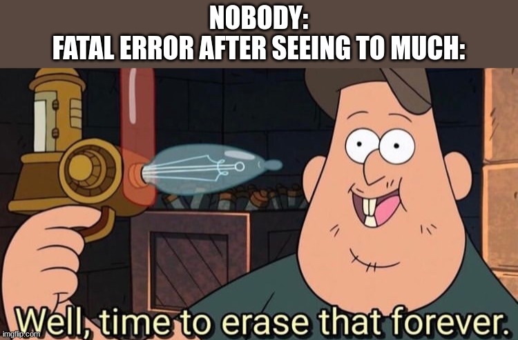 true right, RIGHT? | NOBODY:
FATAL ERROR AFTER SEEING TO MUCH: | image tagged in well time to erase that forever | made w/ Imgflip meme maker