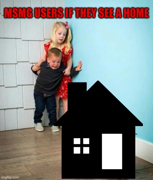 Must be scared of homes | MSMG USERS IF THEY SEE A HOME | image tagged in homophobic,scared,of homes | made w/ Imgflip meme maker